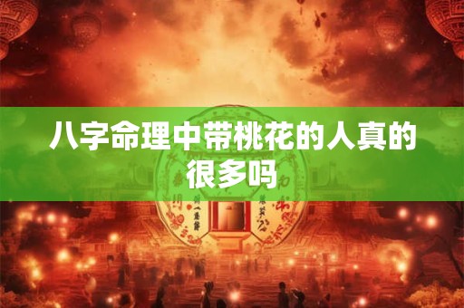 八字命理中带桃花的人真的很多吗