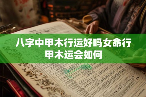 八字中甲木行运好吗女命行甲木运会如何