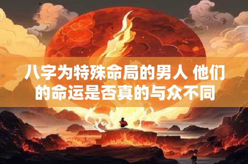 八字为特殊命局的男人 他们的命运是否真的与众不同