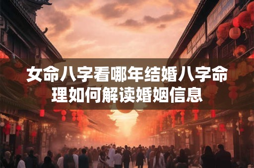 女命八字看哪年结婚八字命理如何解读婚姻信息
