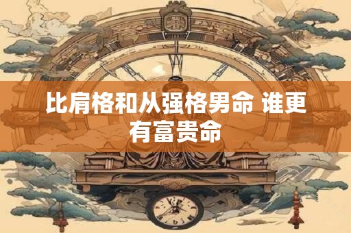 比肩格和从强格男命 谁更有富贵命