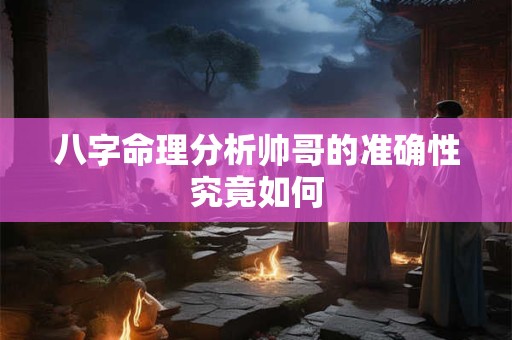八字命理分析帅哥的准确性究竟如何