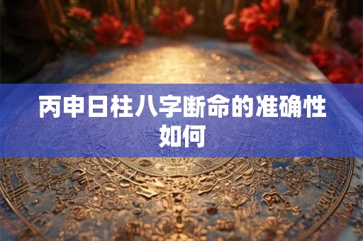 丙申日柱八字断命的准确性如何
