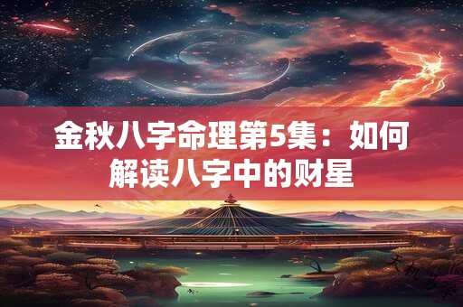 金秋八字命理第5集：如何解读八字中的财星