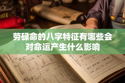 劳碌命的八字特征有哪些会对命运产生什么影响