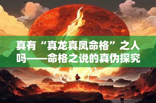 真有“真龙真凤命格”之人吗——命格之说的真伪探究 真有“真龙真凤命格”之人吗——命格之说的真伪探究