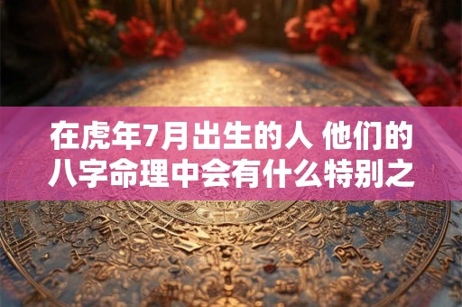 在虎年7月出生的人 他们的八字命理中会有什么特别之处吗