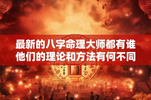 最新的八字命理大师都有谁他们的理论和方法有何不同