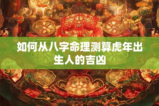 如何从八字命理测算虎年出生人的吉凶