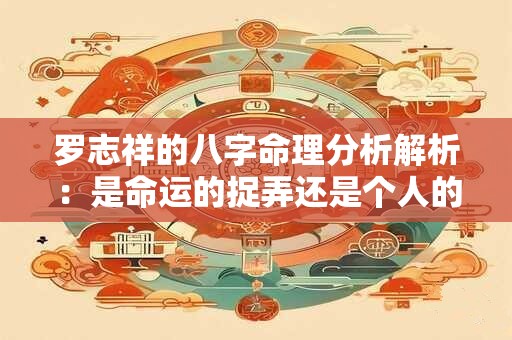 罗志祥的八字命理分析解析：是命运的捉弄还是个人的选择