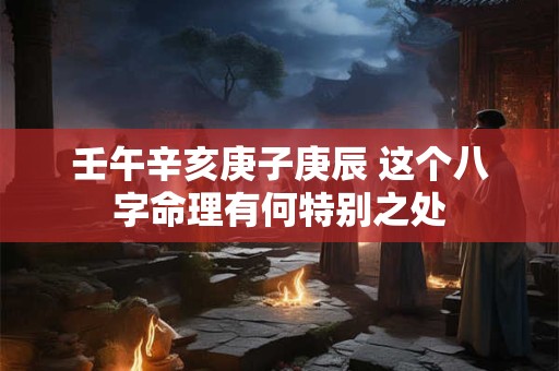 壬午辛亥庚子庚辰 这个八字命理有何特别之处