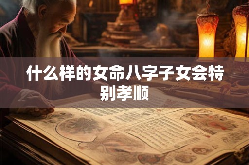 什么样的女命八字子女会特别孝顺
