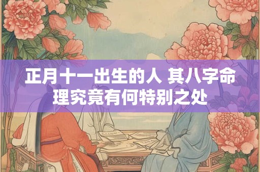 正月十一出生的人 其八字命理究竟有何特别之处