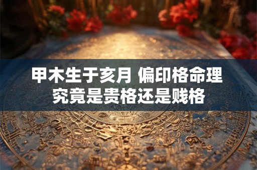 甲木生于亥月 偏印格命理 究竟是贵格还是贱格
