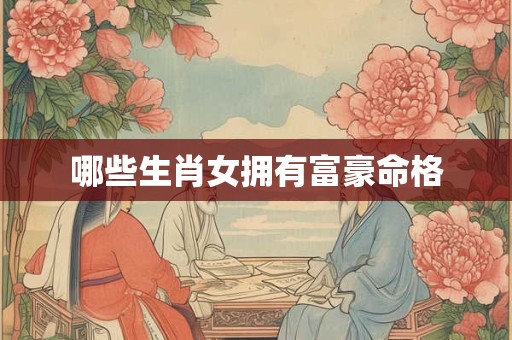 哪些生肖女拥有富豪命格