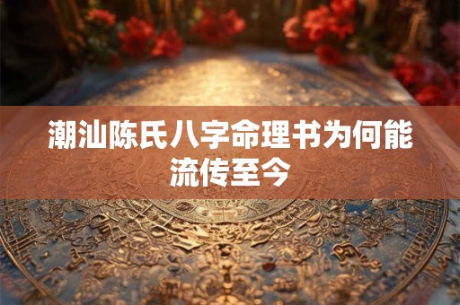 潮汕陈氏八字命理书为何能流传至今