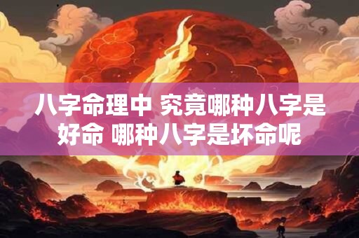 八字命理中 究竟哪种八字是好命 哪种八字是坏命呢