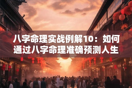 八字命理实战例解10：如何通过八字命理准确预测人生运势