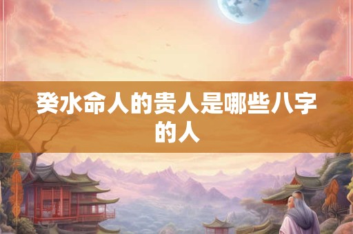 癸水命人的贵人是哪些八字的人