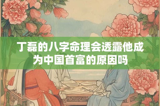 丁磊的八字命理会透露他成为中国首富的原因吗