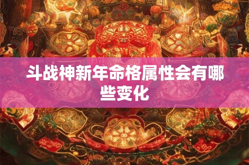 斗战神新年命格属性会有哪些变化