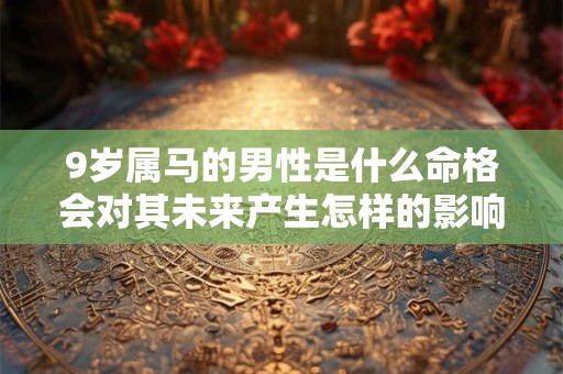 9岁属马的男性是什么命格会对其未来产生怎样的影响
