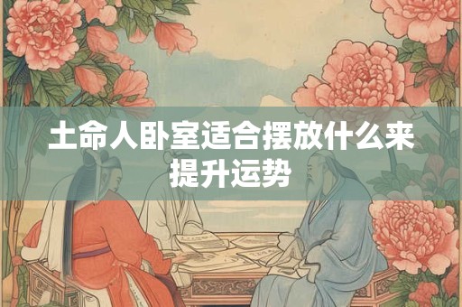 土命人卧室适合摆放什么来提升运势