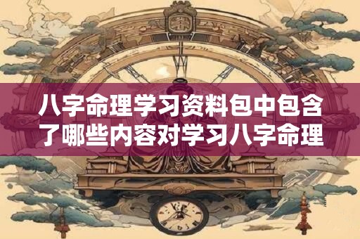 八字命理学习资料包中包含了哪些内容对学习八字命理有帮助吗 八字命理学习资料包中包含了哪些内容对学习八字命理有帮助吗