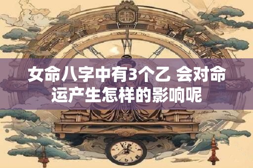 女命八字中有3个乙 会对命运产生怎样的影响呢