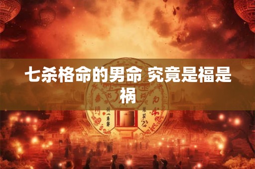 七杀格命的男命 究竟是福是祸