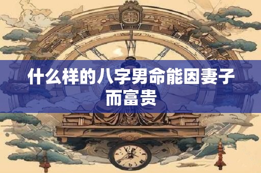 什么样的八字男命能因妻子而富贵