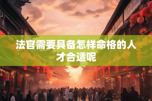 法官需要具备怎样命格的人才合适呢
