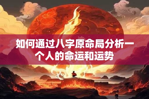 如何通过八字原命局分析一个人的命运和运势 如何通过八字原命局分析一个人的命运和运势