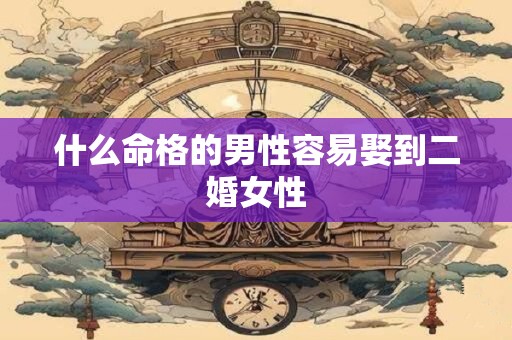 什么命格的男性容易娶到二婚女性