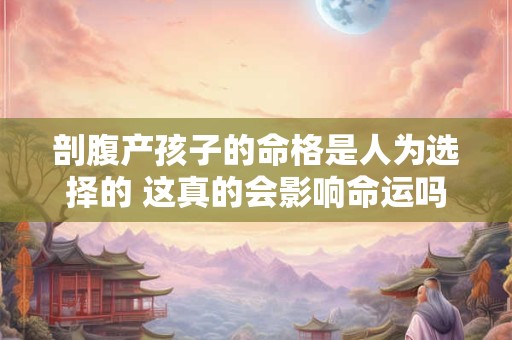 剖腹产孩子的命格是人为选择的 这真的会影响命运吗