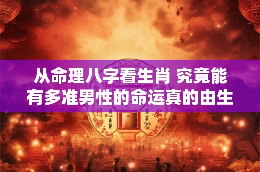 从命理八字看生肖 究竟能有多准男性的命运真的由生肖决定吗