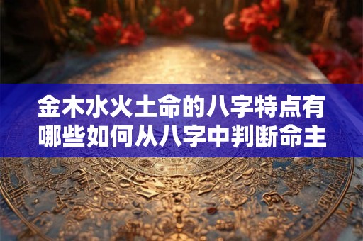 金木水火土命的八字特点有哪些如何从八字中判断命主的五行属性