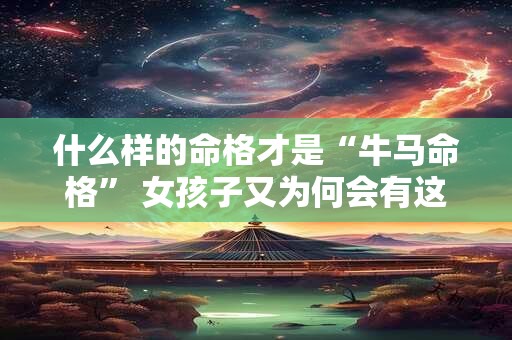 什么样的命格才是“牛马命格” 女孩子又为何会有这种命格