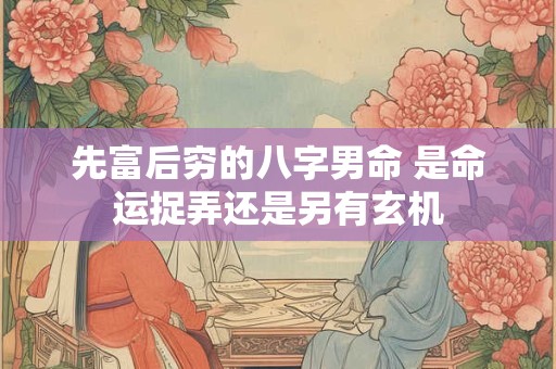 先富后穷的八字男命 是命运捉弄还是另有玄机