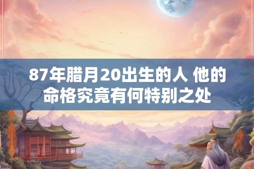 87年腊月20出生的人 他的命格究竟有何特别之处