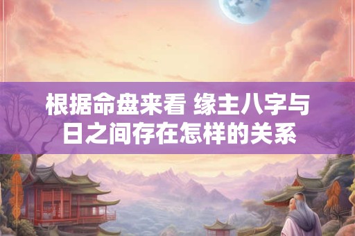 根据命盘来看 缘主八字与日之间存在怎样的关系