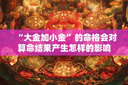 “大金加小金”的命格会对算命结果产生怎样的影响