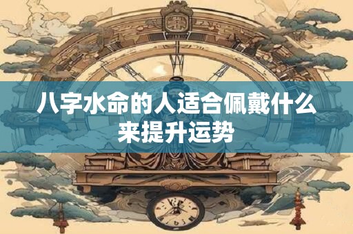 八字水命的人适合佩戴什么来提升运势