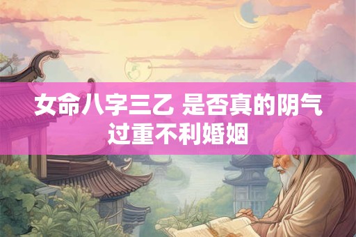 女命八字三乙 是否真的阴气过重不利婚姻