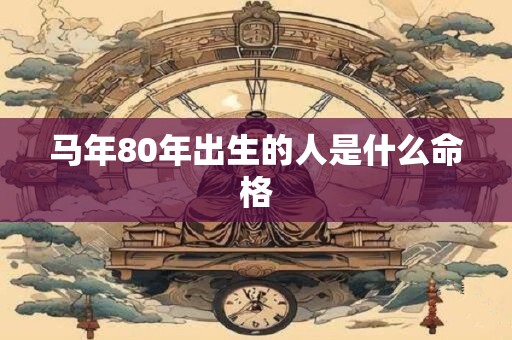 马年80年出生的人是什么命格