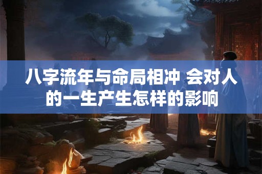 八字流年与命局相冲 会对人的一生产生怎样的影响
