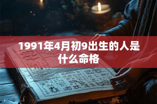 1991年4月初9出生的人是什么命格 1991年4月初9出生的人是什么命格