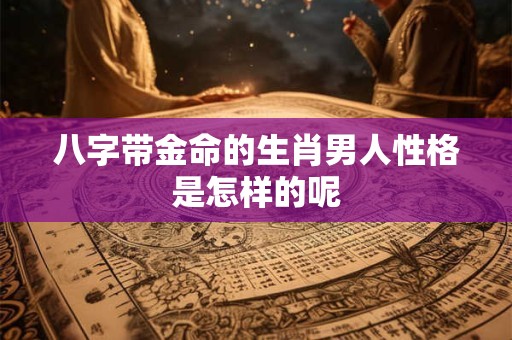 八字带金命的生肖男人性格是怎样的呢