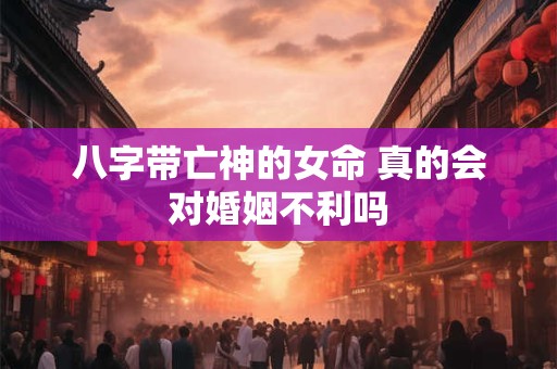 八字带亡神的女命 真的会对婚姻不利吗