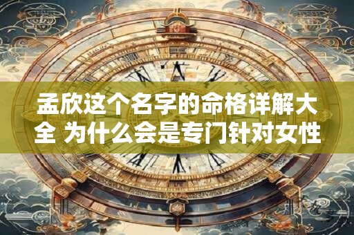 孟欣这个名字的命格详解大全 为什么会是专门针对女性的呢